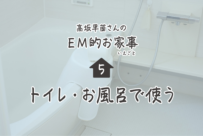 高坂早苗さんのEM的お家事（いえごと）＜5＞トイレ・お風呂で使う